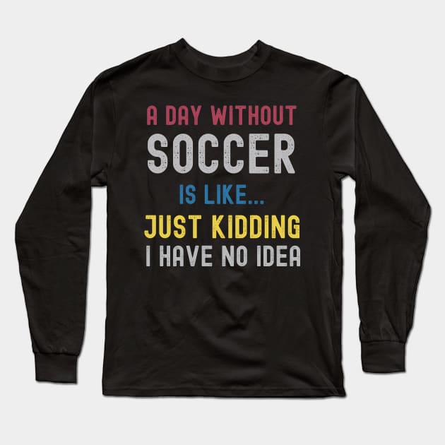 A Day Without Soccer Is Like Just Kidding I Have No Idea Long Sleeve T-Shirt by Swagmart